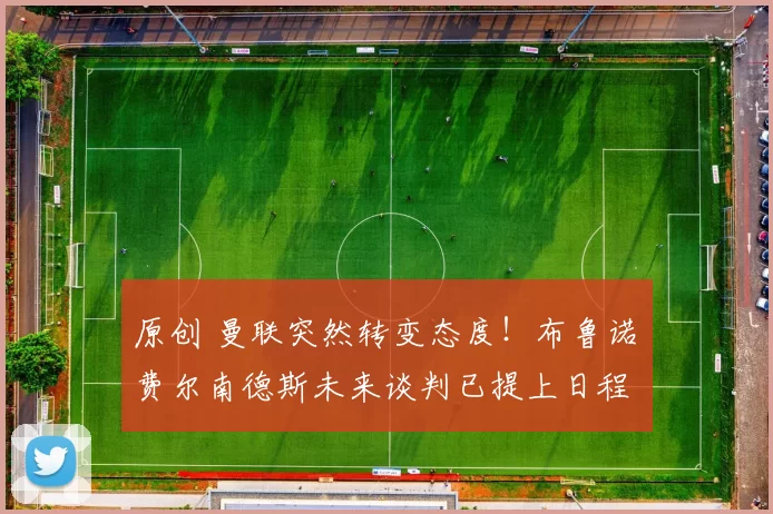 原创 曼联突然转变态度！布鲁诺・费尔南德斯未来谈判已提上日程