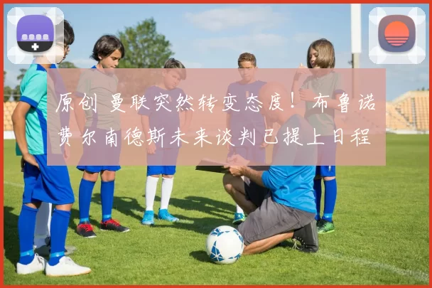 原创 曼联突然转变态度！布鲁诺・费尔南德斯未来谈判已提上日程