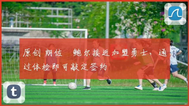 原创 朗佐・鲍尔接近加盟勇士，通过体检即可敲定签约