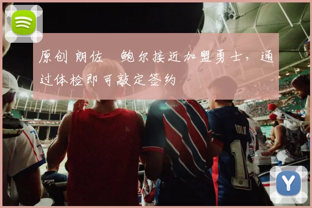 原创 朗佐・鲍尔接近加盟勇士，通过体检即可敲定签约