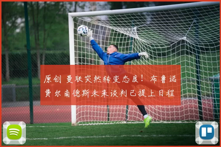 原创 曼联突然转变态度！布鲁诺・费尔南德斯未来谈判已提上日程