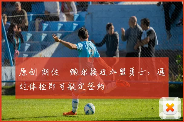 原创 朗佐・鲍尔接近加盟勇士，通过体检即可敲定签约