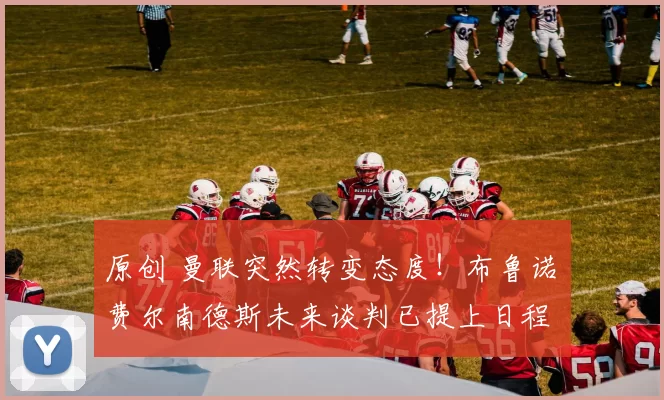 原创 曼联突然转变态度！布鲁诺・费尔南德斯未来谈判已提上日程