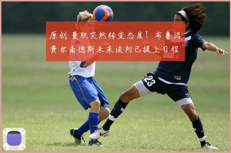 原创 曼联突然转变态度！布鲁诺・费尔南德斯未来谈判已提上日程