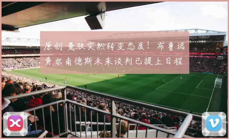 原创 曼联突然转变态度！布鲁诺・费尔南德斯未来谈判已提上日程