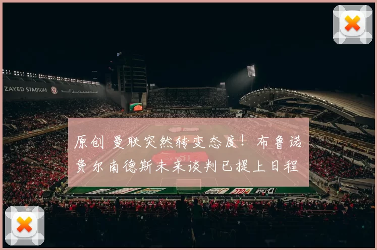 原创 曼联突然转变态度！布鲁诺・费尔南德斯未来谈判已提上日程