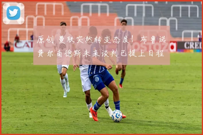 原创 曼联突然转变态度！布鲁诺・费尔南德斯未来谈判已提上日程