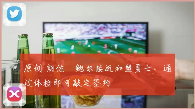 原创 朗佐・鲍尔接近加盟勇士，通过体检即可敲定签约