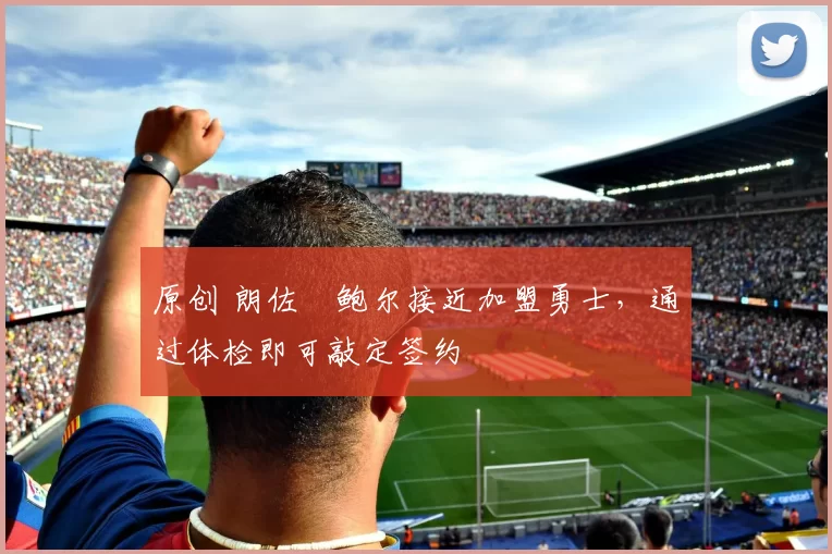 原创 朗佐・鲍尔接近加盟勇士，通过体检即可敲定签约