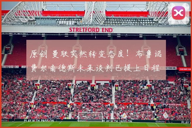 原创 曼联突然转变态度！布鲁诺・费尔南德斯未来谈判已提上日程
