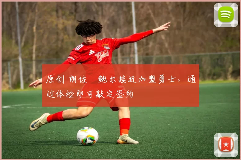 原创 朗佐・鲍尔接近加盟勇士，通过体检即可敲定签约