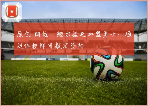 原创 朗佐・鲍尔接近加盟勇士，通过体检即可敲定签约