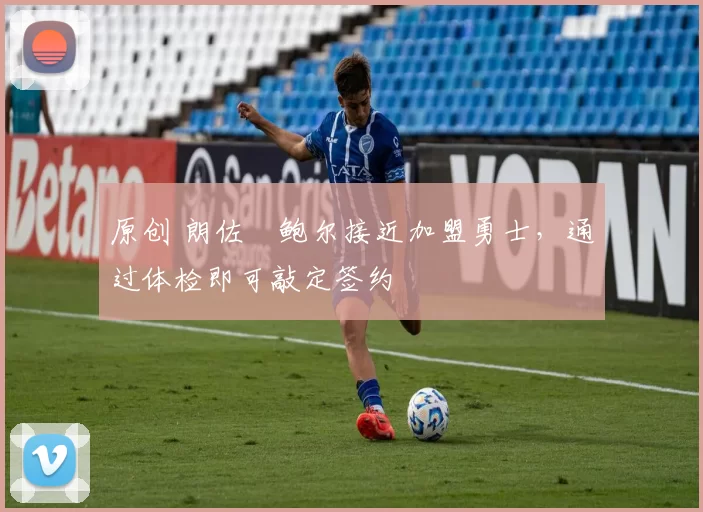 原创 朗佐・鲍尔接近加盟勇士，通过体检即可敲定签约