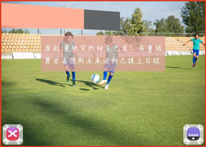 原创 曼联突然转变态度！布鲁诺・费尔南德斯未来谈判已提上日程