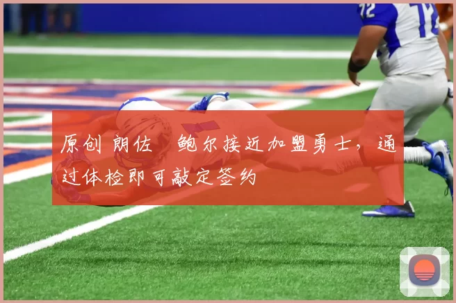 原创 朗佐・鲍尔接近加盟勇士，通过体检即可敲定签约