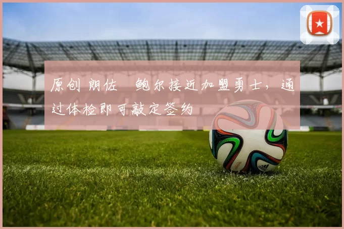 原创 朗佐・鲍尔接近加盟勇士，通过体检即可敲定签约