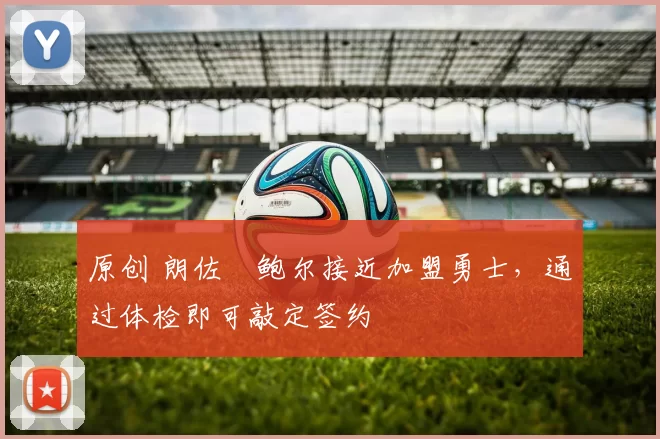 原创 朗佐・鲍尔接近加盟勇士，通过体检即可敲定签约