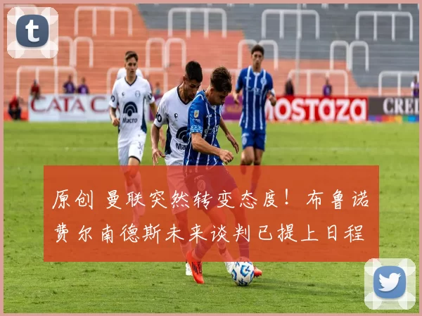 原创 曼联突然转变态度！布鲁诺・费尔南德斯未来谈判已提上日程