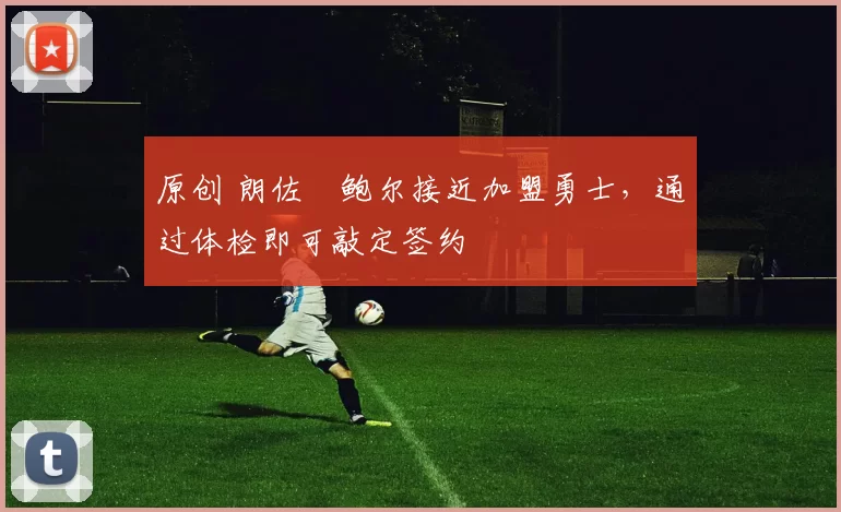 原创 朗佐・鲍尔接近加盟勇士，通过体检即可敲定签约