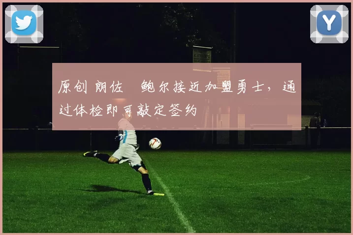 原创 朗佐・鲍尔接近加盟勇士，通过体检即可敲定签约