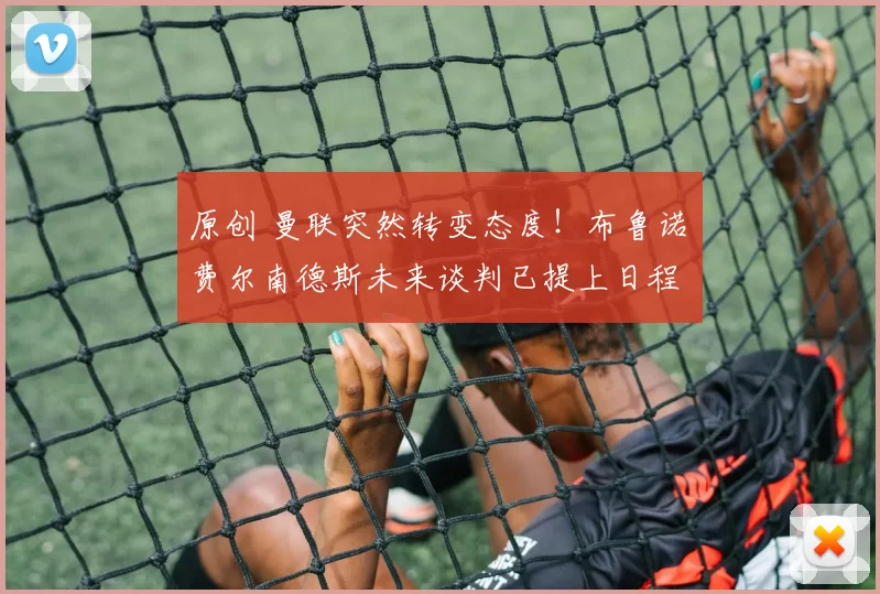 原创 曼联突然转变态度！布鲁诺・费尔南德斯未来谈判已提上日程