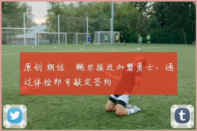 原创 朗佐・鲍尔接近加盟勇士，通过体检即可敲定签约