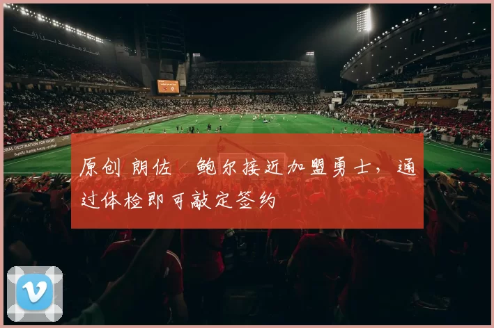 原创 朗佐・鲍尔接近加盟勇士，通过体检即可敲定签约