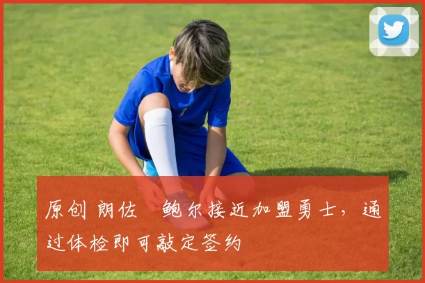 原创 朗佐・鲍尔接近加盟勇士，通过体检即可敲定签约