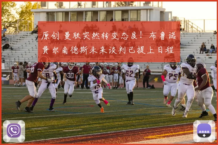 原创 曼联突然转变态度！布鲁诺・费尔南德斯未来谈判已提上日程