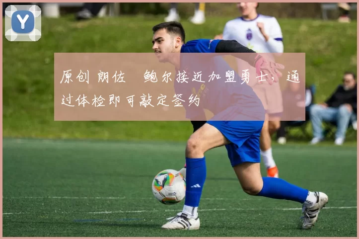 原创 朗佐・鲍尔接近加盟勇士，通过体检即可敲定签约