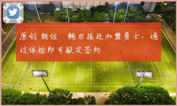 原创 朗佐・鲍尔接近加盟勇士，通过体检即可敲定签约