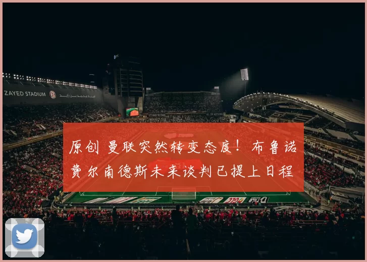 原创 曼联突然转变态度！布鲁诺・费尔南德斯未来谈判已提上日程