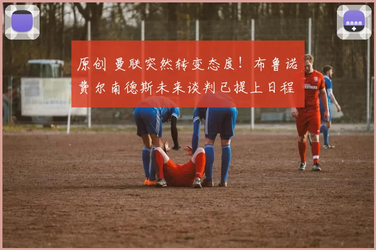 原创 曼联突然转变态度！布鲁诺・费尔南德斯未来谈判已提上日程