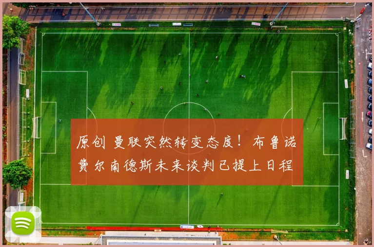 原创 曼联突然转变态度！布鲁诺・费尔南德斯未来谈判已提上日程