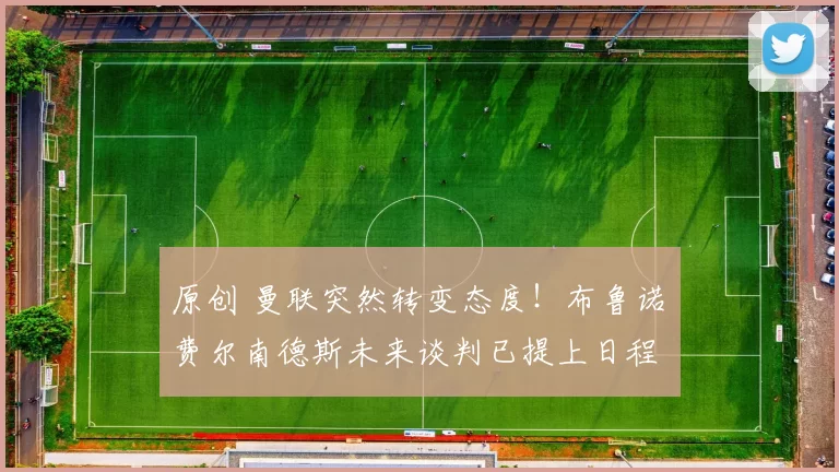 原创 曼联突然转变态度！布鲁诺・费尔南德斯未来谈判已提上日程