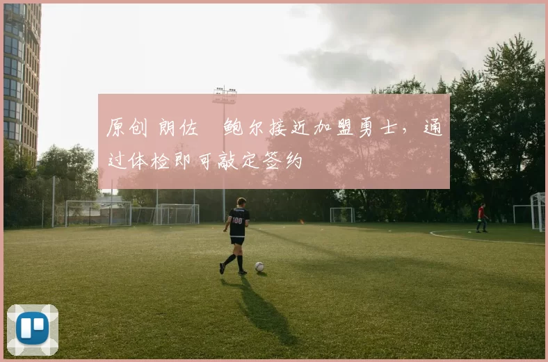 原创 朗佐・鲍尔接近加盟勇士，通过体检即可敲定签约