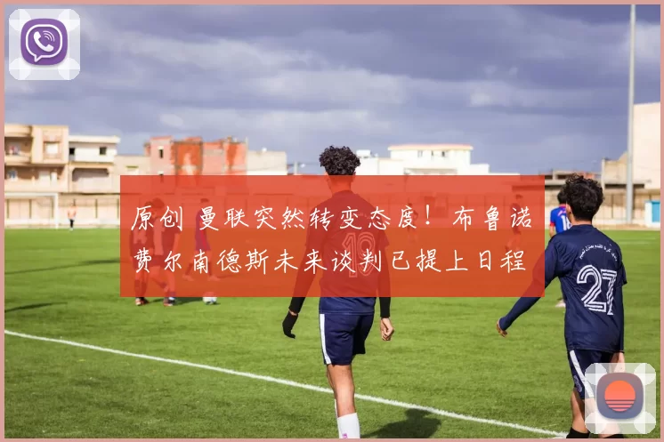 原创 曼联突然转变态度！布鲁诺・费尔南德斯未来谈判已提上日程