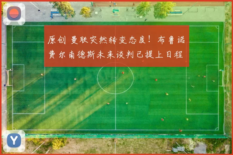 原创 曼联突然转变态度！布鲁诺・费尔南德斯未来谈判已提上日程