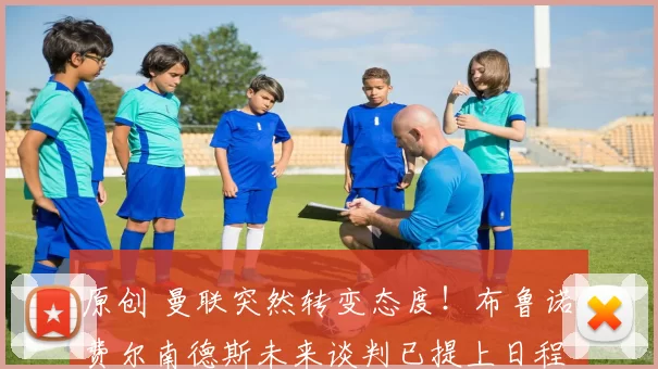 原创 曼联突然转变态度！布鲁诺・费尔南德斯未来谈判已提上日程