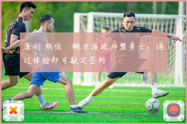 原创 朗佐・鲍尔接近加盟勇士，通过体检即可敲定签约