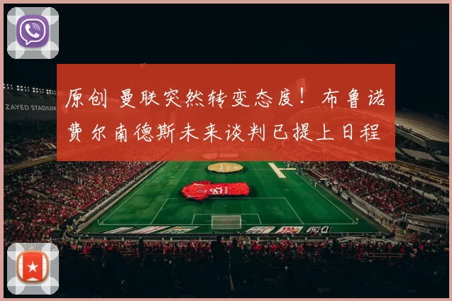 原创 曼联突然转变态度！布鲁诺・费尔南德斯未来谈判已提上日程