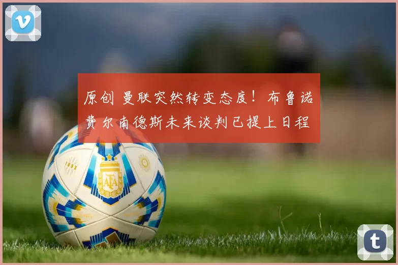 原创 曼联突然转变态度！布鲁诺・费尔南德斯未来谈判已提上日程