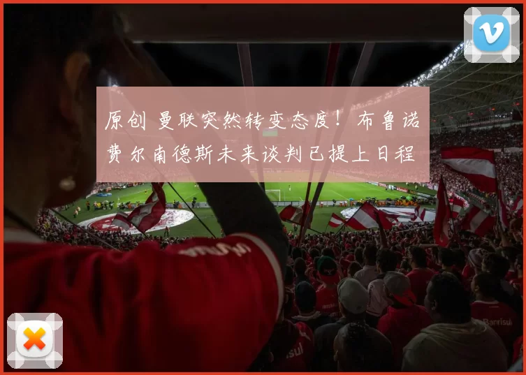 原创 曼联突然转变态度！布鲁诺・费尔南德斯未来谈判已提上日程