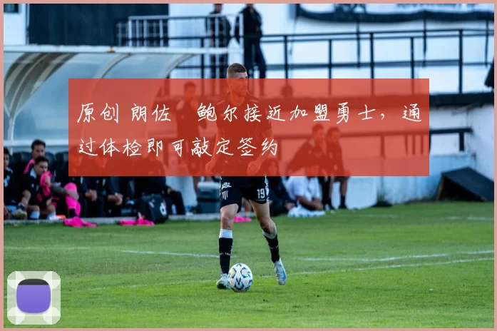 原创 朗佐・鲍尔接近加盟勇士，通过体检即可敲定签约