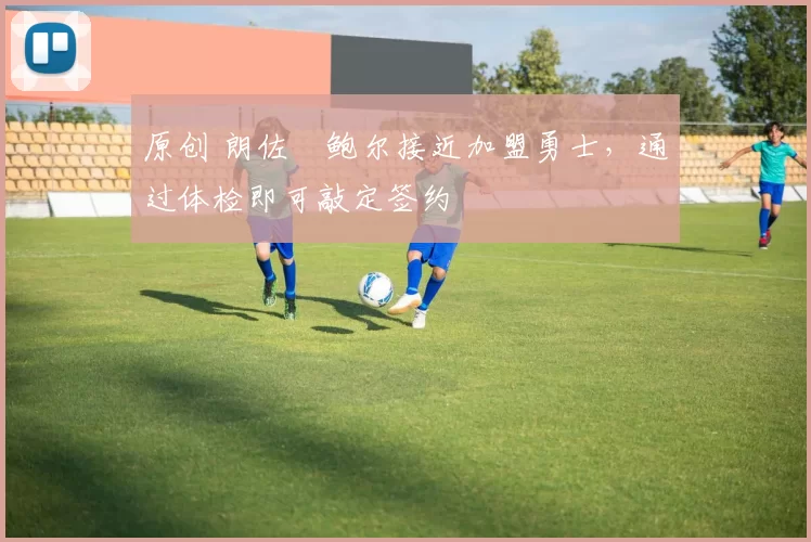 原创 朗佐・鲍尔接近加盟勇士，通过体检即可敲定签约