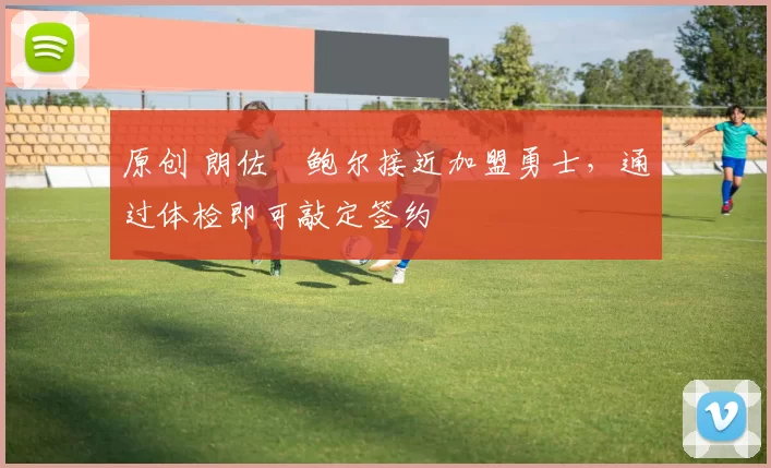 原创 朗佐・鲍尔接近加盟勇士，通过体检即可敲定签约