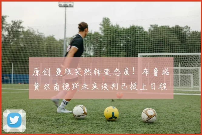 原创 曼联突然转变态度！布鲁诺・费尔南德斯未来谈判已提上日程