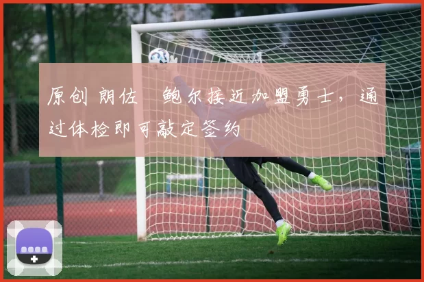 原创 朗佐・鲍尔接近加盟勇士，通过体检即可敲定签约