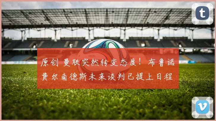 原创 曼联突然转变态度！布鲁诺・费尔南德斯未来谈判已提上日程