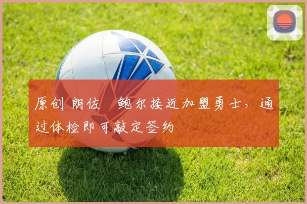 原创 朗佐・鲍尔接近加盟勇士，通过体检即可敲定签约